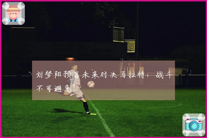刘梦阳预言未来对决马拉特，战斗不可避免！